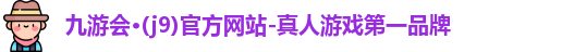 九游会·(j9)官方网站-真人游戏第一品牌
